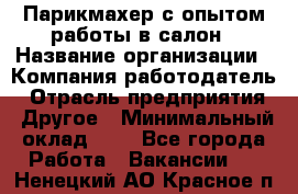 Парикмахер с опытом работы в салон › Название организации ­ Компания-работодатель › Отрасль предприятия ­ Другое › Минимальный оклад ­ 1 - Все города Работа » Вакансии   . Ненецкий АО,Красное п.